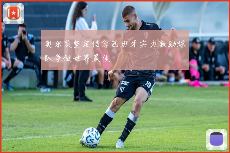 奥尔莫坚定信念西班牙实力激励球队争做世界最佳