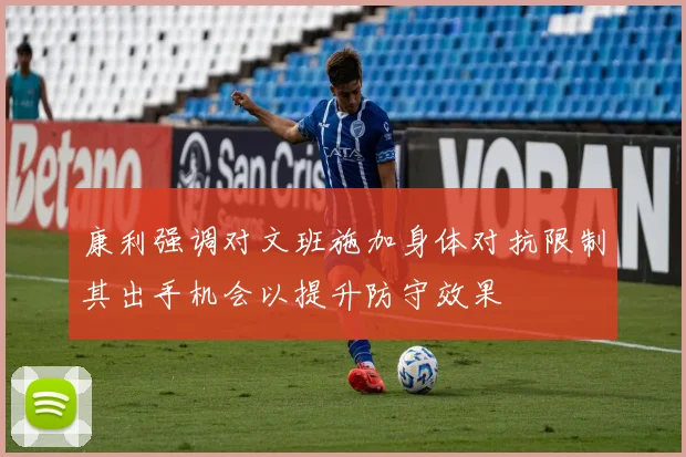 康利强调对文班施加身体对抗限制其出手机会以提升防守效果