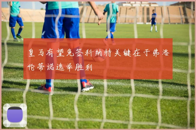 皇马有望免签科纳特关键在于弗洛伦蒂诺选举胜利