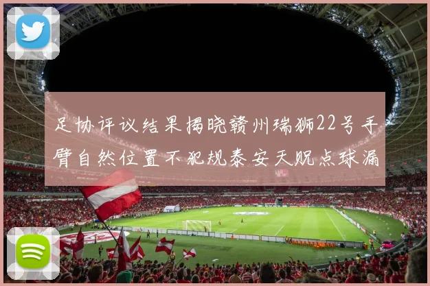 足协评议结果揭晓赣州瑞狮22号手臂自然位置不犯规泰安天贶点球漏判引争议