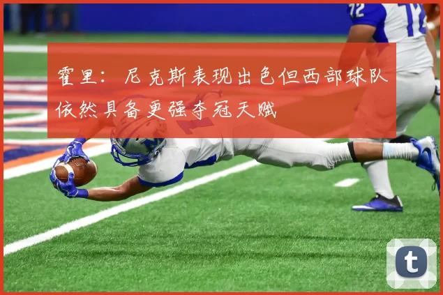 霍里：尼克斯表现出色但西部球队依然具备更强夺冠天赋