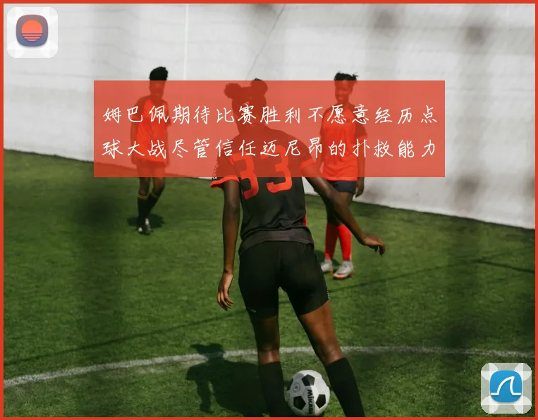 姆巴佩期待比赛胜利不愿意经历点球大战尽管信任迈尼昂的扑救能力
