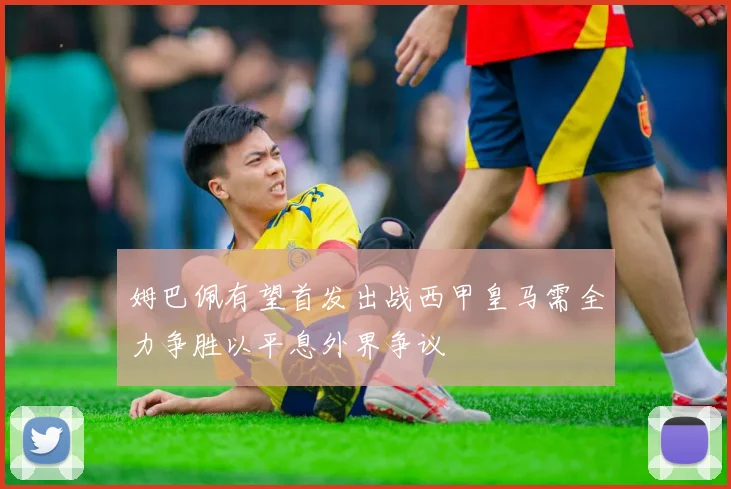 姆巴佩有望首发出战西甲皇马需全力争胜以平息外界争议