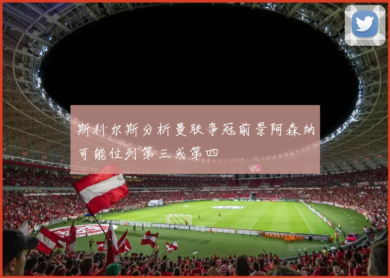 斯科尔斯分析曼联争冠前景阿森纳可能位列第三或第四