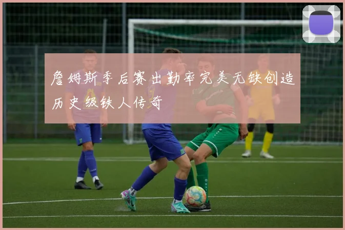 詹姆斯季后赛出勤率完美无缺创造历史级铁人传奇