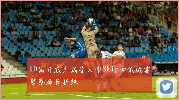 KD离开威少成导火索Skip回俄城需警察局长护航