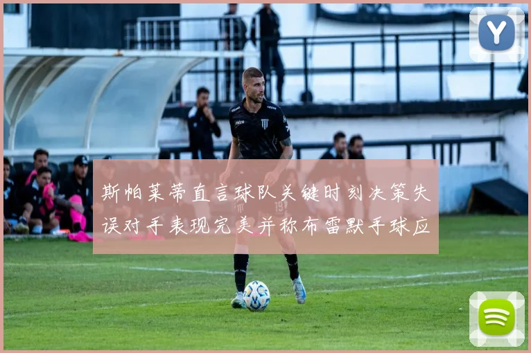 斯帕莱蒂直言球队关键时刻决策失误对手表现完美并称布雷默手球应判点球