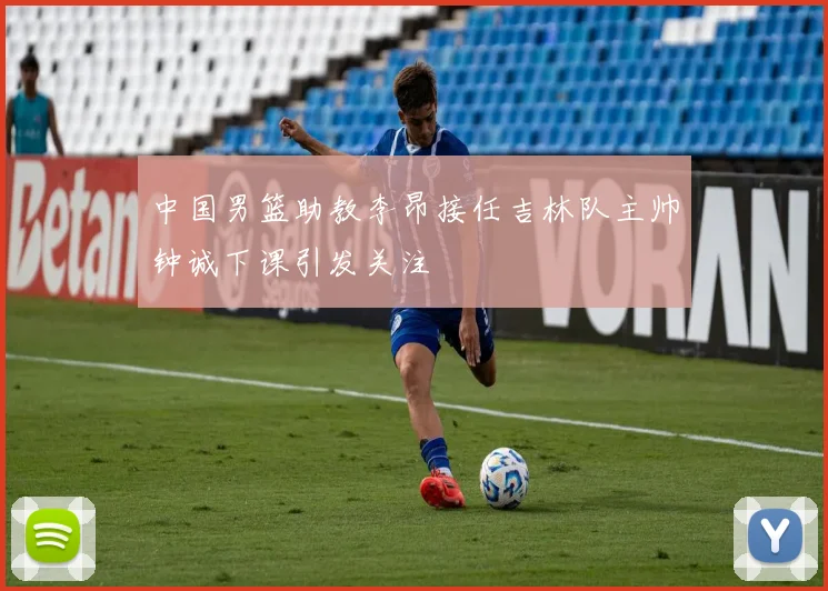 中国男篮助教李昂接任吉林队主帅钟诚下课引发关注