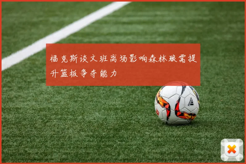 福克斯谈文班离场影响森林狼需提升篮板争夺能力