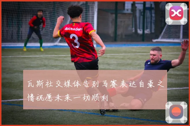 瓦斯社交媒体告别马赛表达自豪之情祝愿未来一切顺利