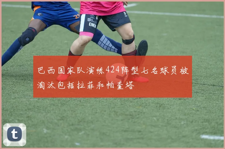 巴西国家队演练424阵型七名球员被淘汰包括拉菲和帕奎塔