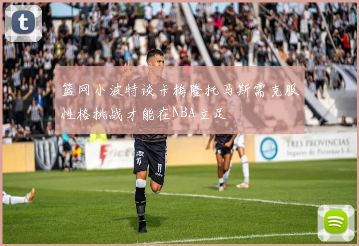 篮网小波特谈卡梅隆托马斯需克服性格挑战才能在NBA立足