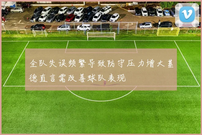 全队失误频繁导致防守压力增大基德直言需改善球队表现